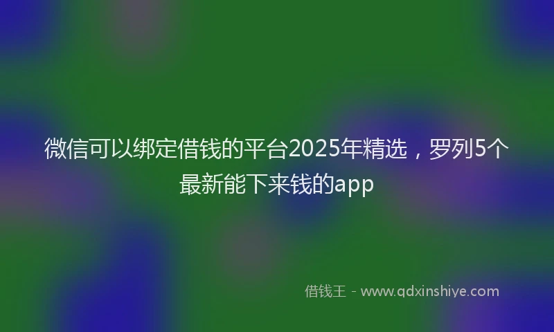 微信可以绑定借钱的平台2025年精选，罗列5个最新能下来钱的app