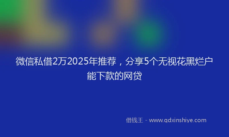 微信私借2万2025年推荐，分享5个无视花黑烂户能下款的网贷