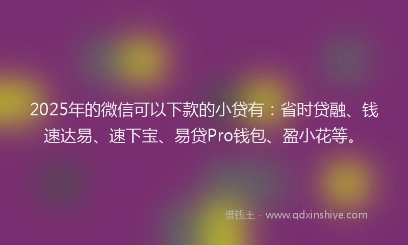 2025年的微信可以下款的小贷有：省时贷融、钱速达易、速下宝、易贷Pro钱包、盈小花等。