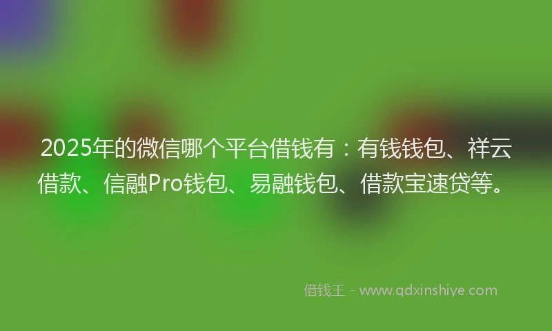 2025年的微信哪个平台借钱有：有钱钱包、祥云借款、信融Pro钱包、易融钱包、借款宝速贷等。