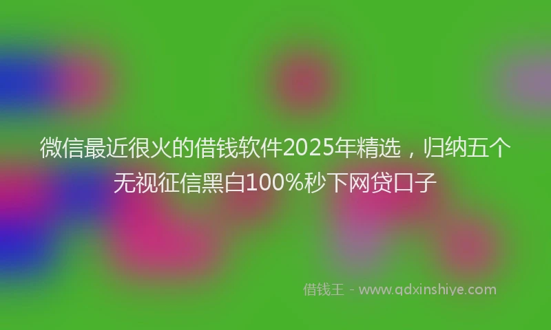 微信最近很火的借钱软件2025年精选，归纳五个无视征信黑白100%秒下网贷口子
