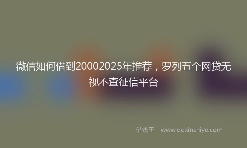微信如何借到20002025年推荐，罗列五个网贷无视不查征信平台