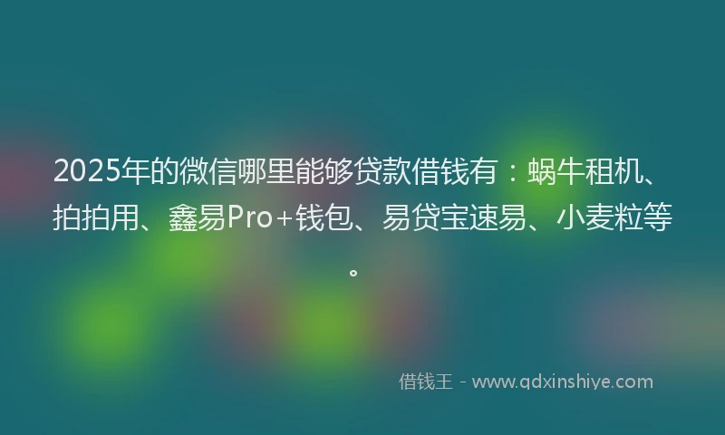 2025年的微信哪里能够贷款借钱有：蜗牛租机、拍拍用、鑫易Pro+钱包、易贷宝速易、小麦粒等。