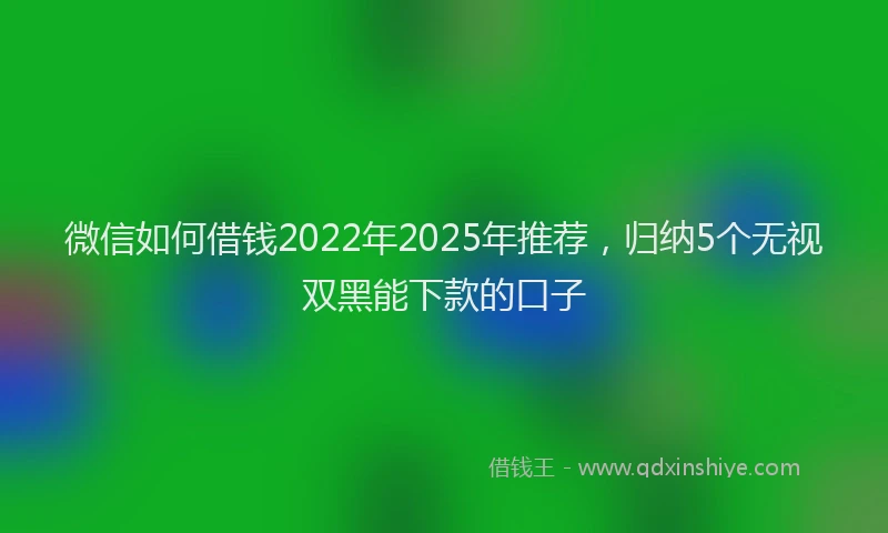 微信如何借钱2022年2025年推荐，归纳5个无视双黑能下款的口子