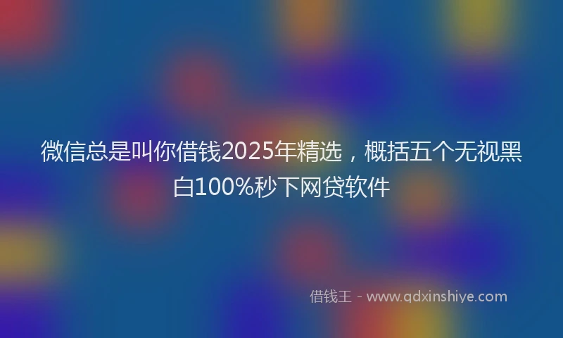 微信总是叫你借钱2025年精选，概括五个无视黑白100%秒下网贷软件