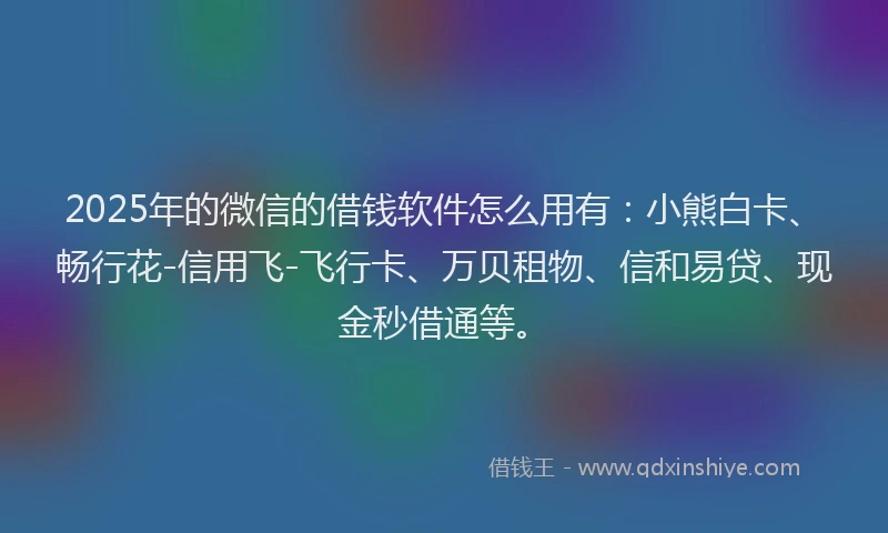 2025年的微信的借钱软件怎么用有：小熊白卡、畅行花-信用飞-飞行卡、万贝租物、信和易贷、现金秒借通等。