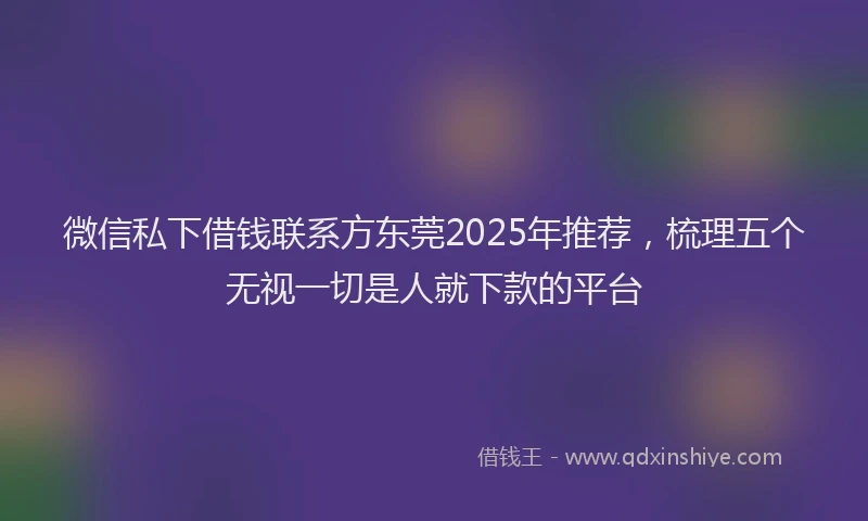 微信私下借钱联系方东莞2025年推荐，梳理五个无视一切是人就下款的平台