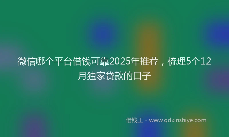 微信哪个平台借钱可靠2025年推荐，梳理5个12月独家贷款的口子