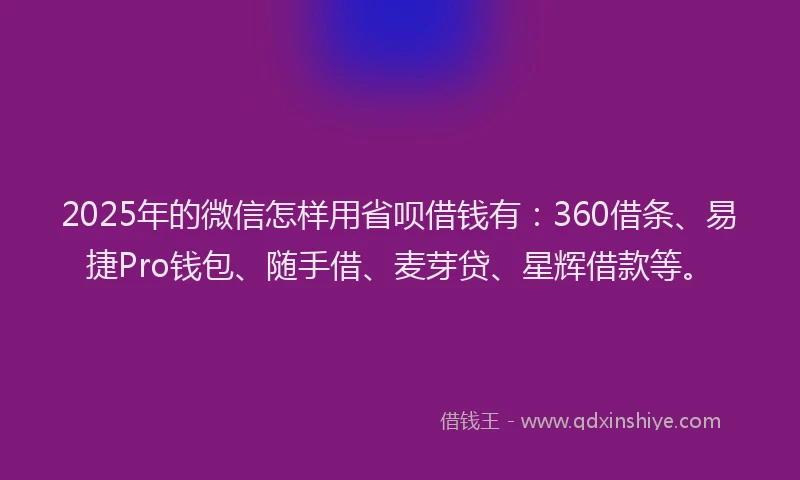 2025年的微信怎样用省呗借钱有：360借条、易捷Pro钱包、随手借、麦芽贷、星辉借款等。