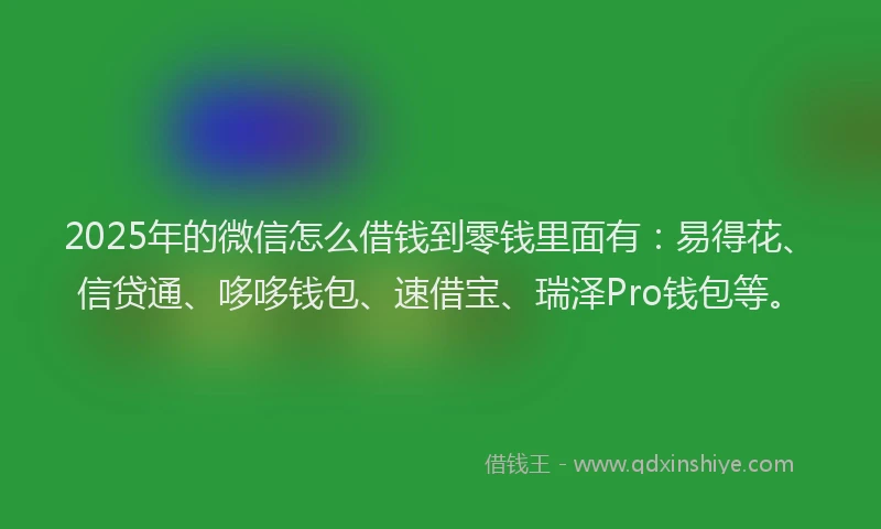 2025年的微信怎么借钱到零钱里面有：易得花、信贷通、哆哆钱包、速借宝、瑞泽Pro钱包等。
