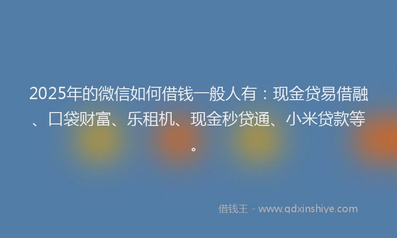 2025年的微信如何借钱一般人有：现金贷易借融、口袋财富、乐租机、现金秒贷通、小米贷款等。