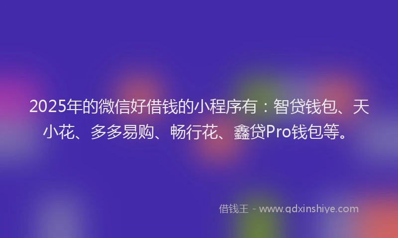 2025年的微信好借钱的小程序有：智贷钱包、天小花、多多易购、畅行花、鑫贷Pro钱包等。