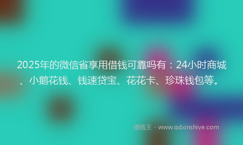 2025年的微信省享用借钱可靠吗有：24小时商城、小鹅花钱、钱速贷宝、花花卡、珍珠钱包等。
