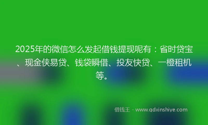 2025年的微信怎么发起借钱提现呢有：省时贷宝、现金侠易贷、钱袋瞬借、投友快贷、一橙租机等。