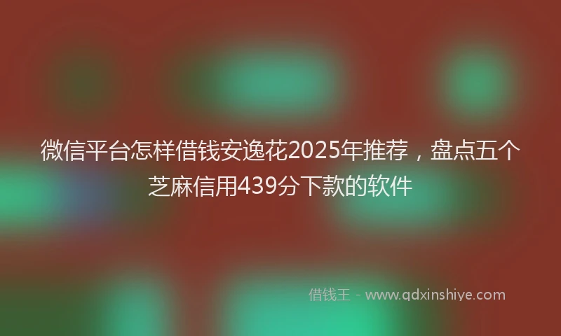 微信平台怎样借钱安逸花2025年推荐，盘点五个芝麻信用439分下款的软件