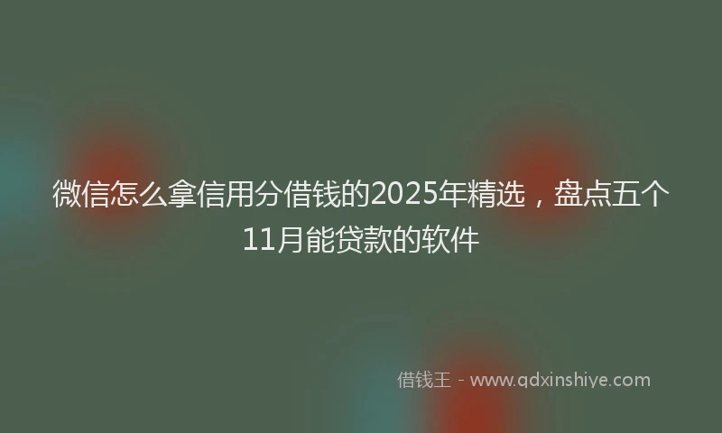 微信怎么拿信用分借钱的2025年精选，盘点五个11月能贷款的软件
