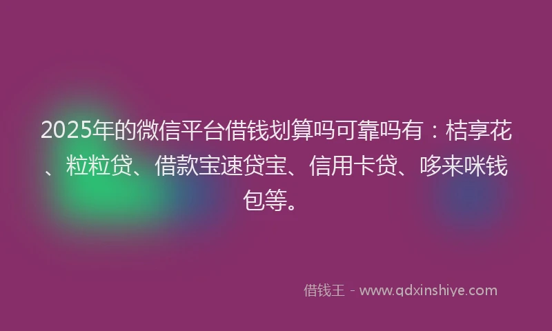 2025年的微信平台借钱划算吗可靠吗有：桔享花、粒粒贷、借款宝速贷宝、信用卡贷、哆来咪钱包等。