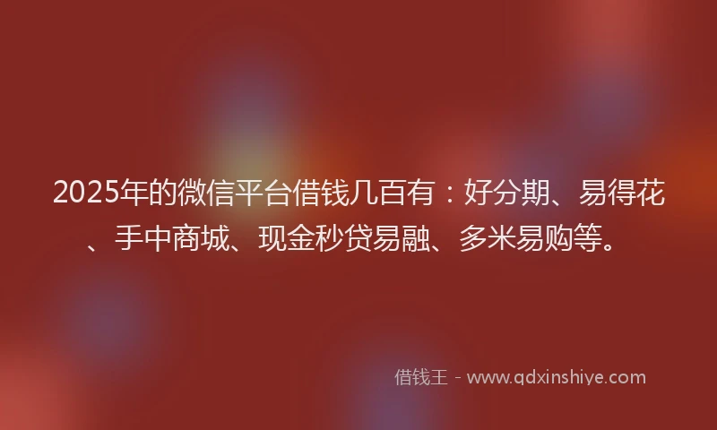 2025年的微信平台借钱几百有：好分期、易得花、手中商城、现金秒贷易融、多米易购等。