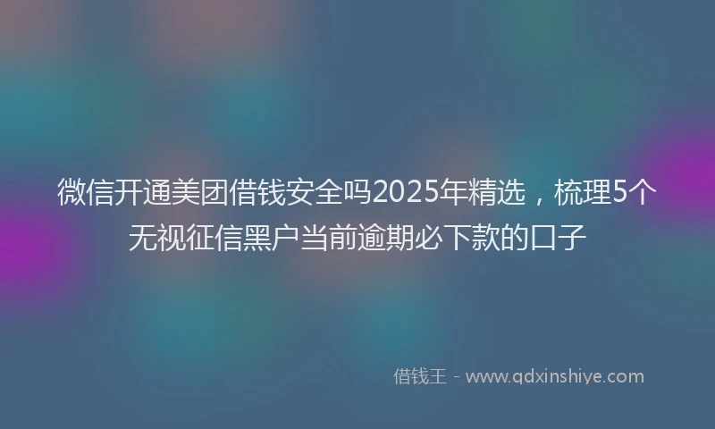 微信开通美团借钱安全吗2025年精选，梳理5个无视征信黑户当前逾期必下款的口子