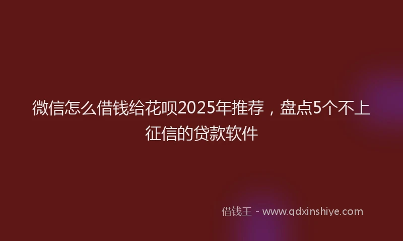 微信怎么借钱给花呗2025年推荐，盘点5个不上征信的贷款软件