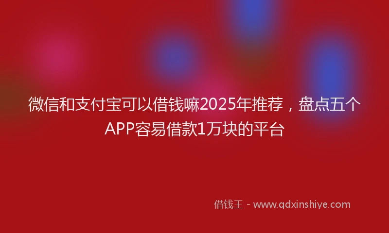 微信和支付宝可以借钱嘛2025年推荐，盘点五个APP容易借款1万块的平台