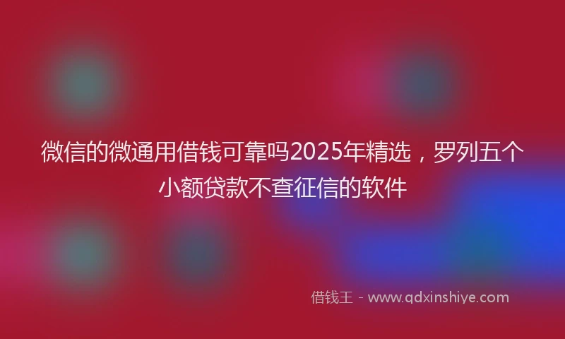 微信的微通用借钱可靠吗2025年精选，罗列五个小额贷款不查征信的软件