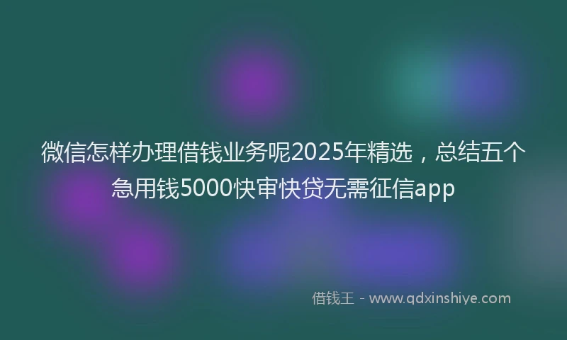 微信怎样办理借钱业务呢2025年精选，总结五个急用钱5000快审快贷无需征信app