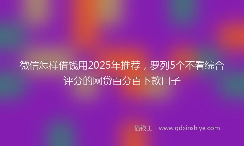 微信怎样借钱用2025年推荐，罗列5个不看综合评分的网贷百分百下款口子