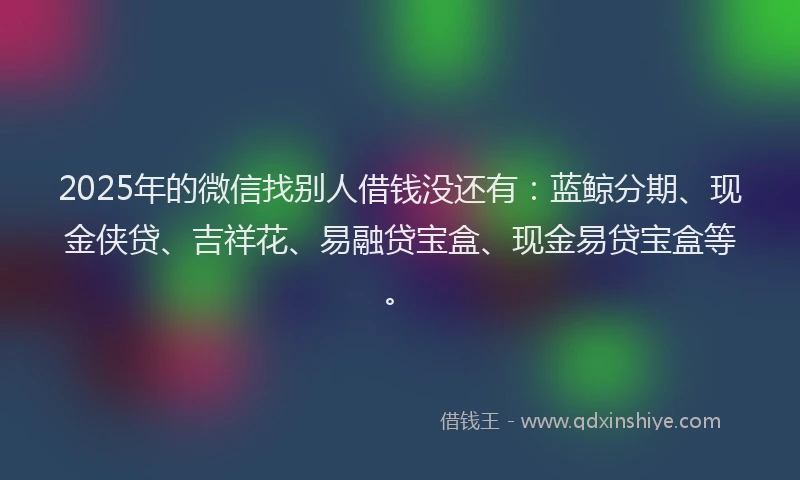 2025年的微信找别人借钱没还有：蓝鲸分期、现金侠贷、吉祥花、易融贷宝盒、现金易贷宝盒等。