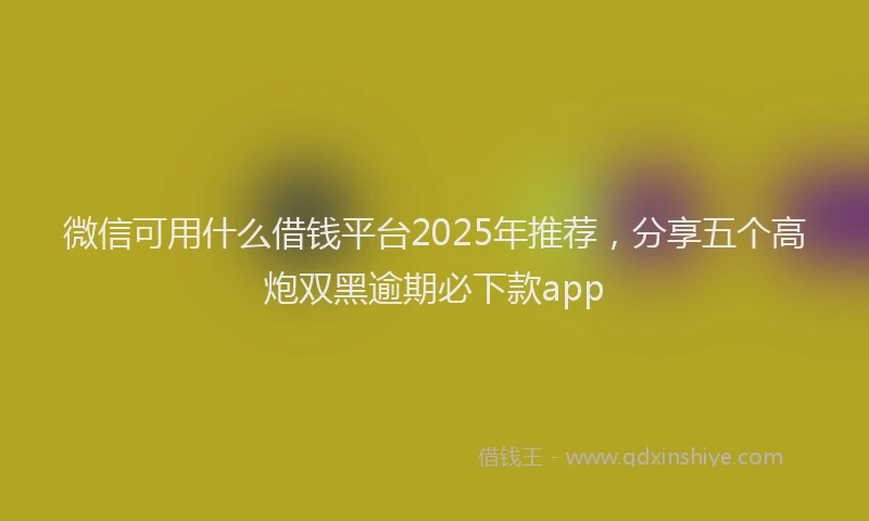 微信可用什么借钱平台2025年推荐，分享五个高炮双黑逾期必下款app