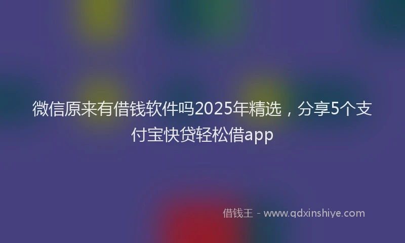 微信原来有借钱软件吗2025年精选，分享5个支付宝快贷轻松借app