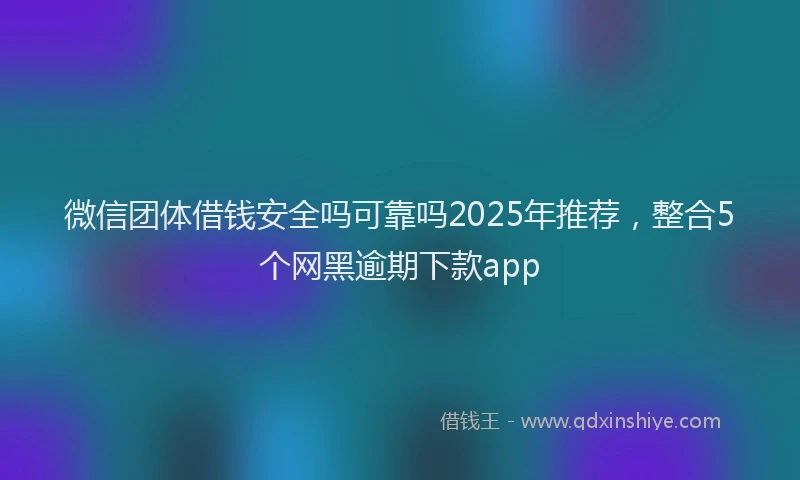 微信团体借钱安全吗可靠吗2025年推荐，整合5个网黑逾期下款app