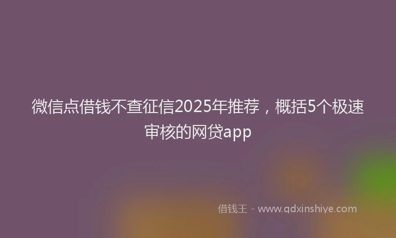 微信点借钱不查征信2025年推荐，概括5个极速审核的网贷app