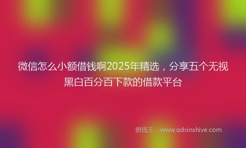 微信怎么小额借钱啊2025年精选，分享五个无视黑白百分百下款的借款平台