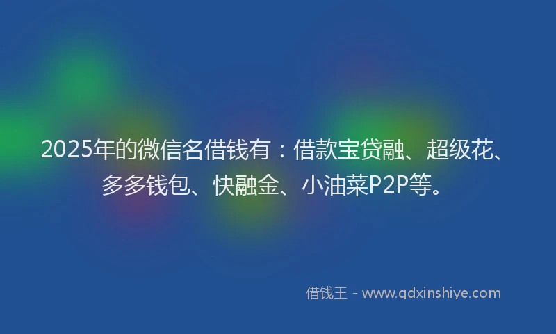 2025年的微信名借钱有：借款宝贷融、超级花、多多钱包、快融金、小油菜P2P等。