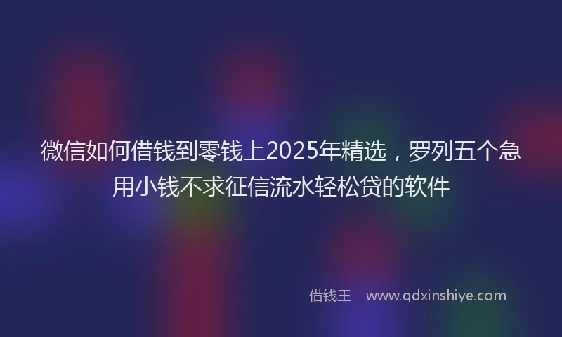 微信如何借钱到零钱上2025年精选，罗列五个急用小钱不求征信流水轻松贷的软件
