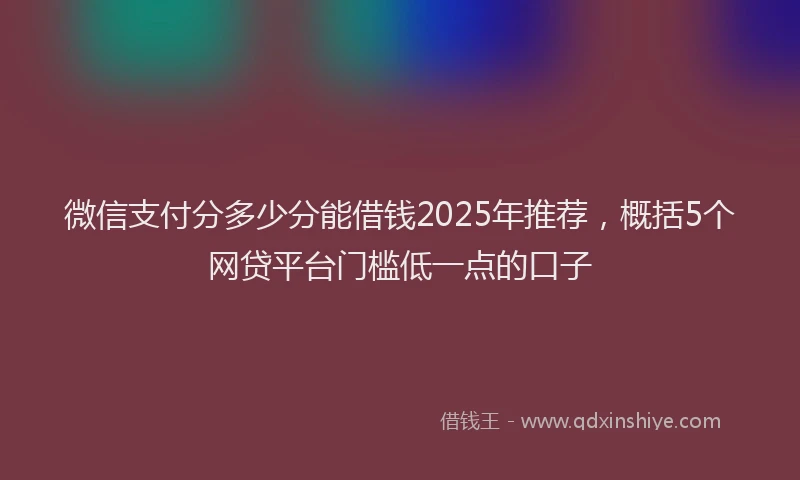 微信支付分多少分能借钱2025年推荐，概括5个网贷平台门槛低一点的口子