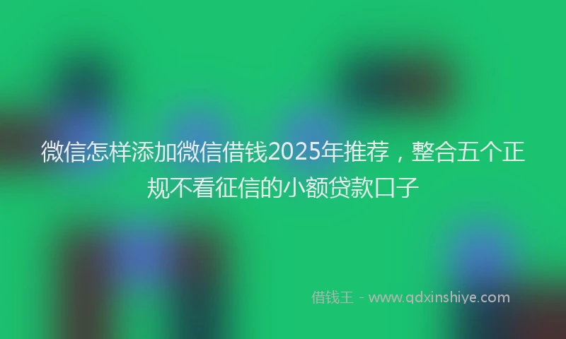 微信怎样添加微信借钱2025年推荐，整合五个正规不看征信的小额贷款口子