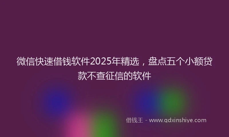 微信快速借钱软件2025年精选，盘点五个小额贷款不查征信的软件