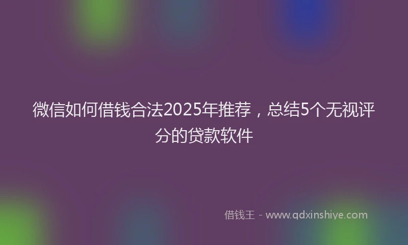 微信如何借钱合法2025年推荐，总结5个无视评分的贷款软件
