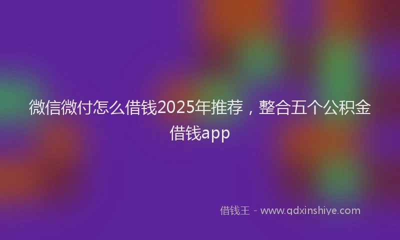 微信微付怎么借钱2025年推荐，整合五个公积金借钱app