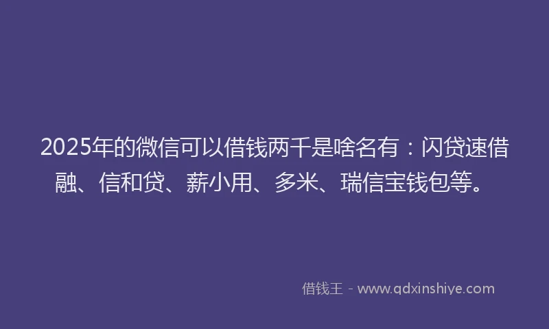 2025年的微信可以借钱两千是啥名有：闪贷速借融、信和贷、薪小用、多米、瑞信宝钱包等。