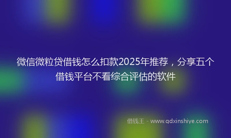 微信微粒贷借钱怎么扣款2025年推荐，分享五个借钱平台不看综合评估的软件