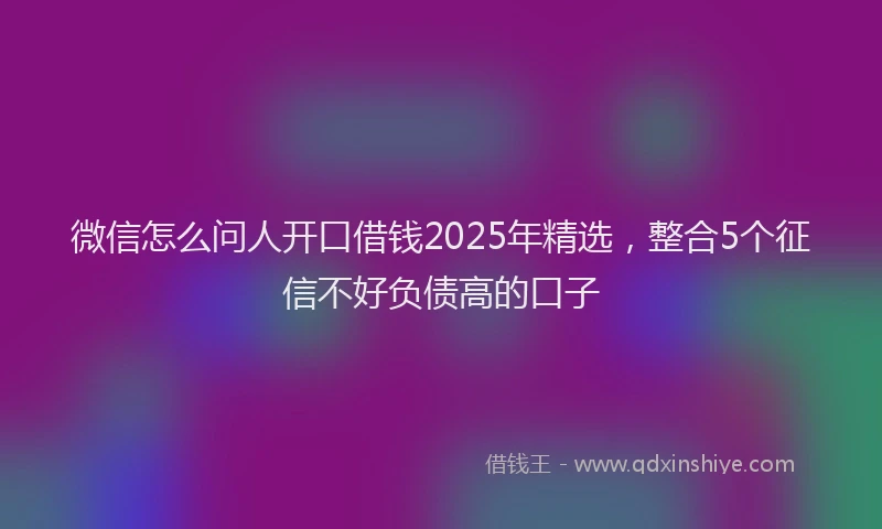 微信怎么问人开口借钱2025年精选，整合5个征信不好负债高的口子