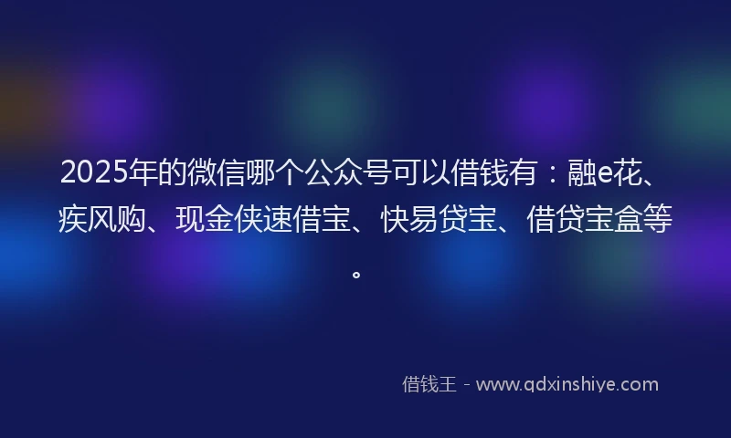 2025年的微信哪个公众号可以借钱有：融e花、疾风购、现金侠速借宝、快易贷宝、借贷宝盒等。