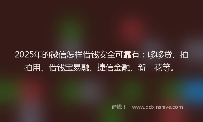 2025年的微信怎样借钱安全可靠有：哆哆贷、拍拍用、借钱宝易融、捷信金融、新一花等。
