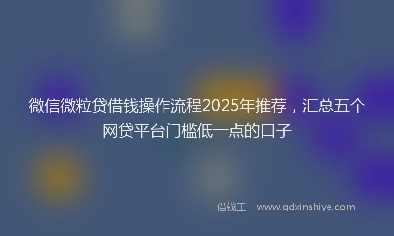 微信微粒贷借钱操作流程2025年推荐，汇总五个网贷平台门槛低一点的口子