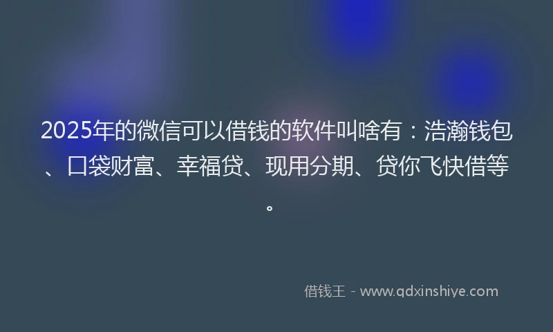 2025年的微信可以借钱的软件叫啥有：浩瀚钱包、口袋财富、幸福贷、现用分期、贷你飞快借等。