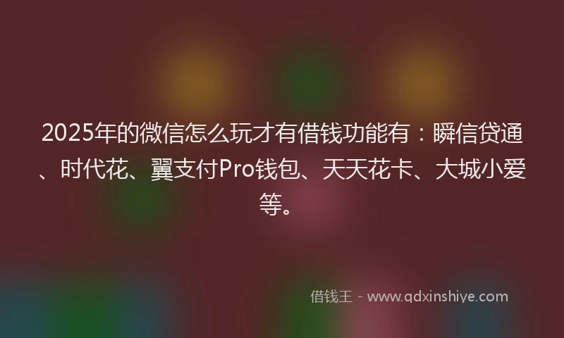 2025年的微信怎么玩才有借钱功能有：瞬信贷通、时代花、翼支付Pro钱包、天天花卡、大城小爱等。
