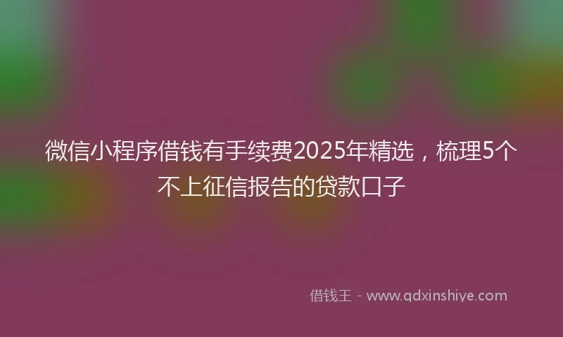 微信小程序借钱有手续费2025年精选，梳理5个不上征信报告的贷款口子